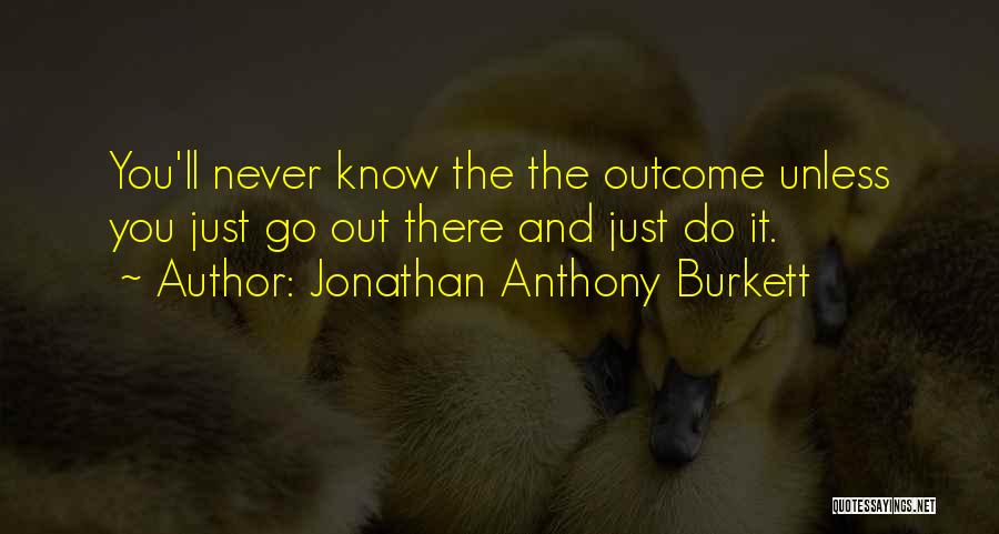 Jonathan Anthony Burkett Quotes: You'll Never Know The The Outcome Unless You Just Go Out There And Just Do It.