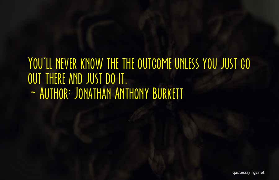 Jonathan Anthony Burkett Quotes: You'll Never Know The The Outcome Unless You Just Go Out There And Just Do It.