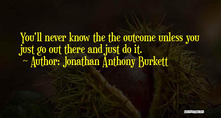 Jonathan Anthony Burkett Quotes: You'll Never Know The The Outcome Unless You Just Go Out There And Just Do It.