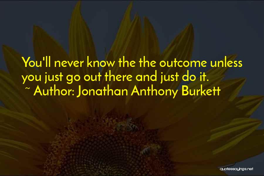 Jonathan Anthony Burkett Quotes: You'll Never Know The The Outcome Unless You Just Go Out There And Just Do It.