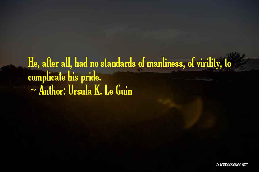 Ursula K. Le Guin Quotes: He, After All, Had No Standards Of Manliness, Of Virility, To Complicate His Pride.
