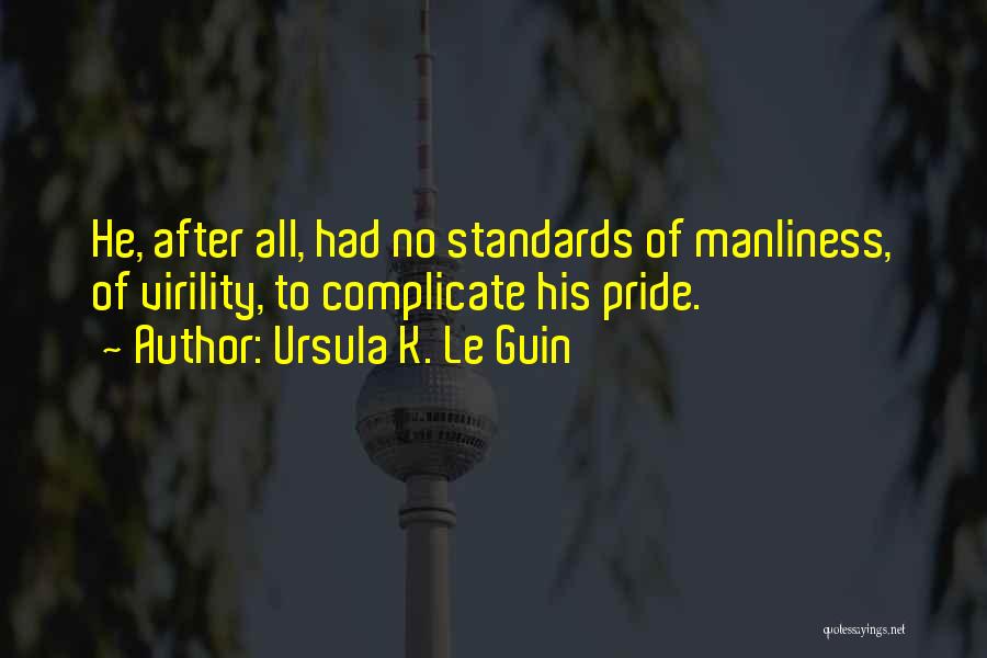 Ursula K. Le Guin Quotes: He, After All, Had No Standards Of Manliness, Of Virility, To Complicate His Pride.