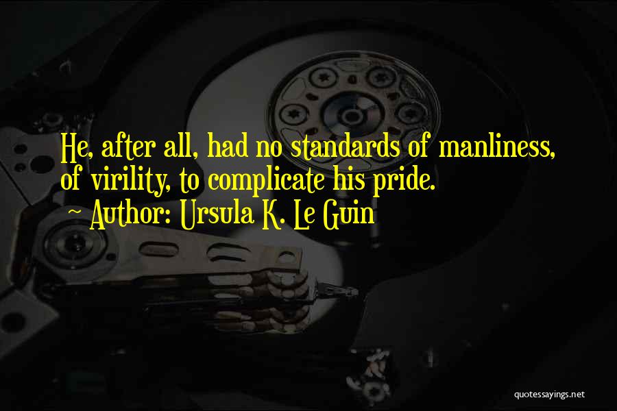 Ursula K. Le Guin Quotes: He, After All, Had No Standards Of Manliness, Of Virility, To Complicate His Pride.
