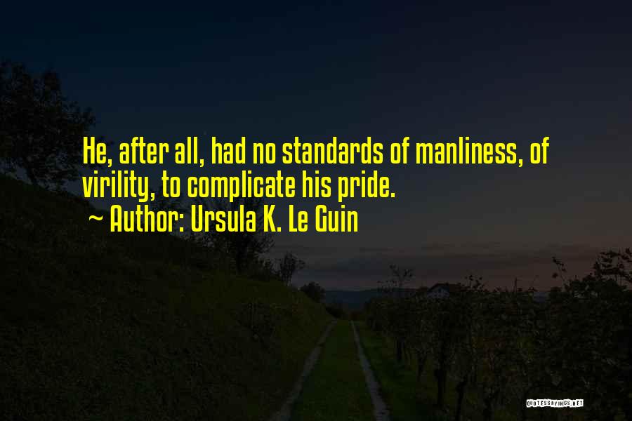 Ursula K. Le Guin Quotes: He, After All, Had No Standards Of Manliness, Of Virility, To Complicate His Pride.
