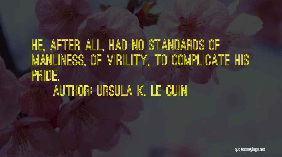 Ursula K. Le Guin Quotes: He, After All, Had No Standards Of Manliness, Of Virility, To Complicate His Pride.