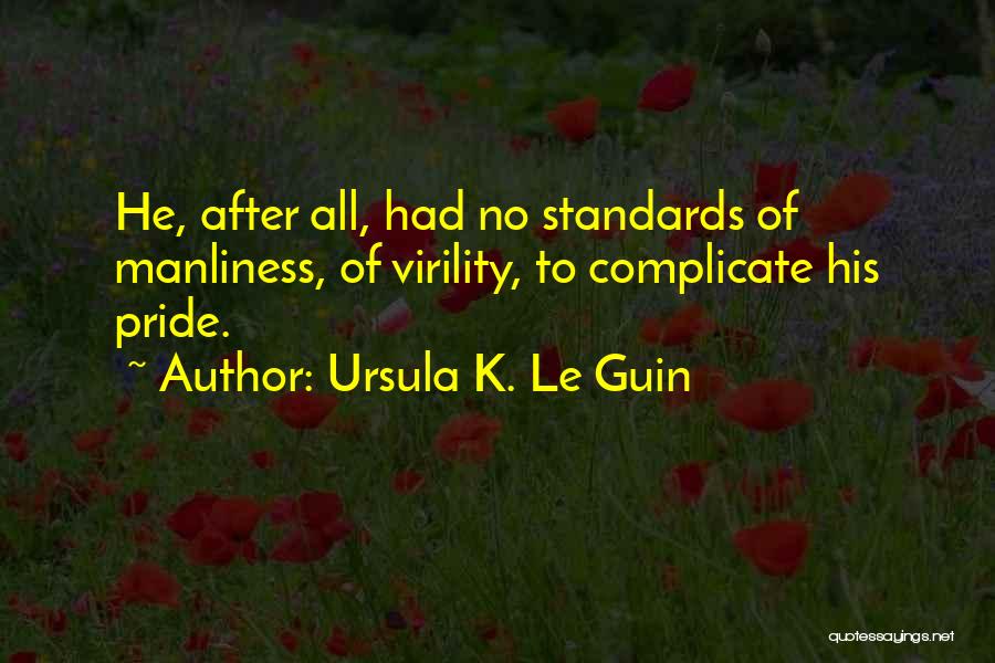 Ursula K. Le Guin Quotes: He, After All, Had No Standards Of Manliness, Of Virility, To Complicate His Pride.