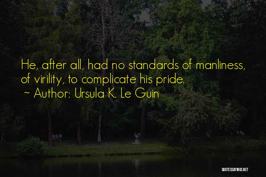 Ursula K. Le Guin Quotes: He, After All, Had No Standards Of Manliness, Of Virility, To Complicate His Pride.