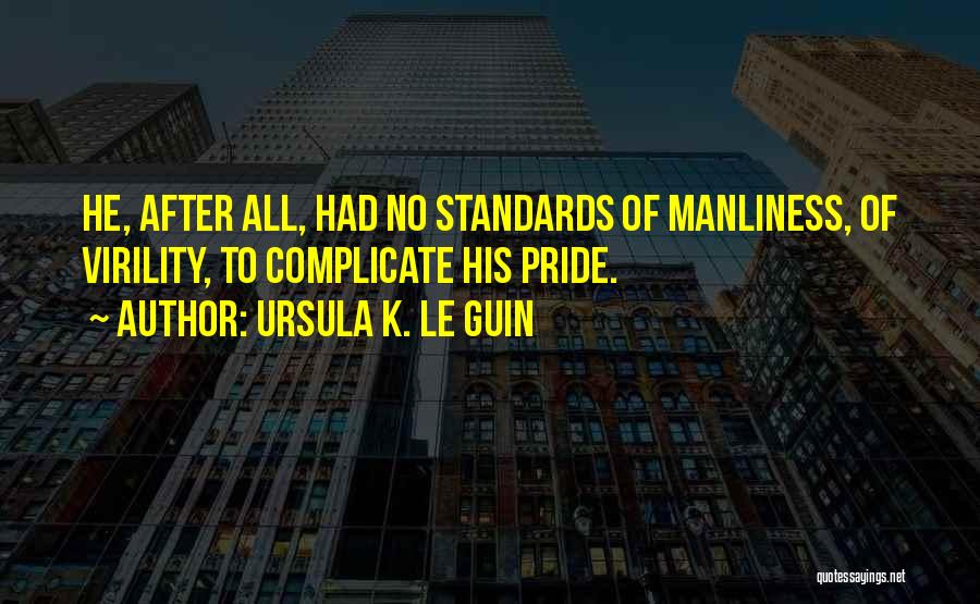 Ursula K. Le Guin Quotes: He, After All, Had No Standards Of Manliness, Of Virility, To Complicate His Pride.