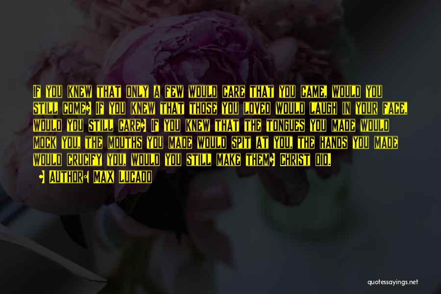 Max Lucado Quotes: If You Knew That Only A Few Would Care That You Came, Would You Still Come? If You Knew That