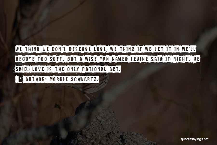 Morrie Schwartz. Quotes: We Think We Don't Deserve Love, We Think If We Let It In We'll Become Too Soft. But A Wise