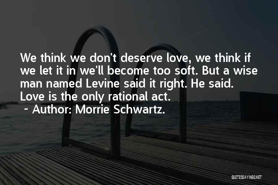 Morrie Schwartz. Quotes: We Think We Don't Deserve Love, We Think If We Let It In We'll Become Too Soft. But A Wise