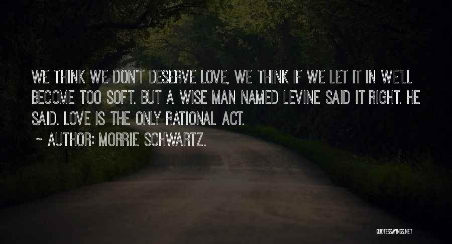 Morrie Schwartz. Quotes: We Think We Don't Deserve Love, We Think If We Let It In We'll Become Too Soft. But A Wise