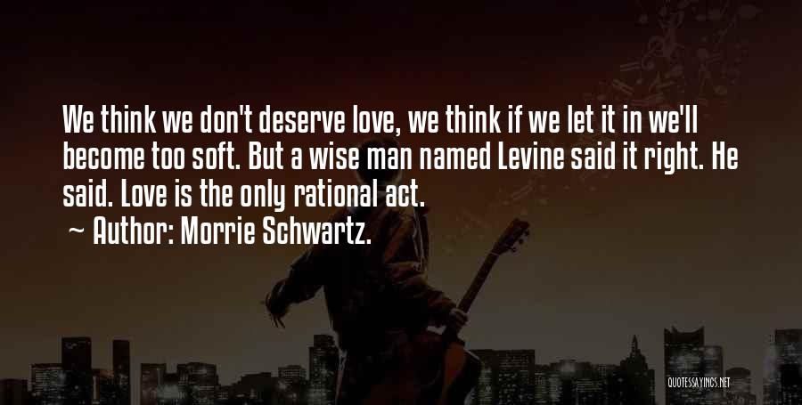 Morrie Schwartz. Quotes: We Think We Don't Deserve Love, We Think If We Let It In We'll Become Too Soft. But A Wise