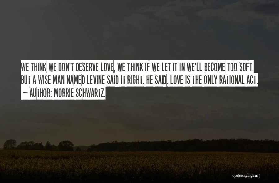 Morrie Schwartz. Quotes: We Think We Don't Deserve Love, We Think If We Let It In We'll Become Too Soft. But A Wise