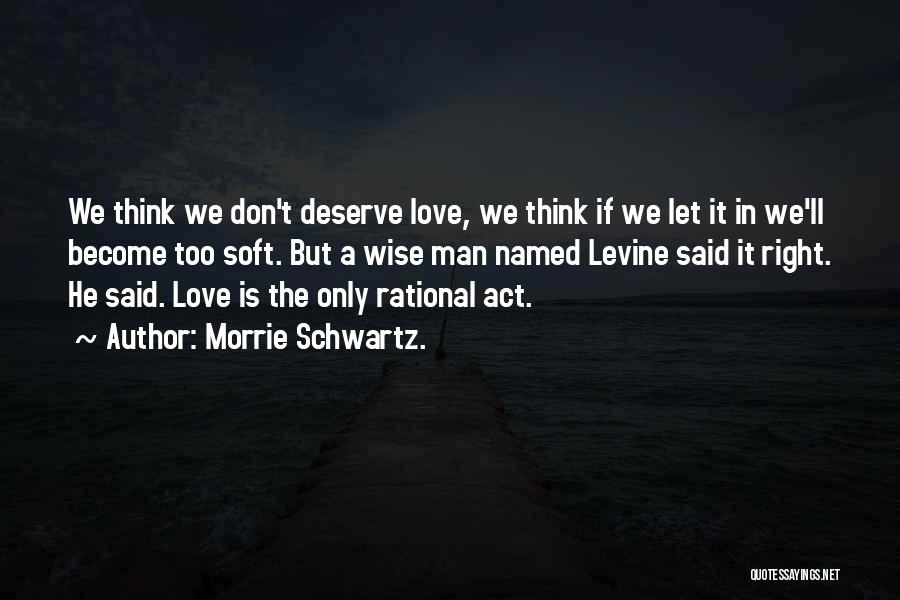 Morrie Schwartz. Quotes: We Think We Don't Deserve Love, We Think If We Let It In We'll Become Too Soft. But A Wise