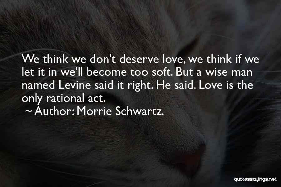 Morrie Schwartz. Quotes: We Think We Don't Deserve Love, We Think If We Let It In We'll Become Too Soft. But A Wise