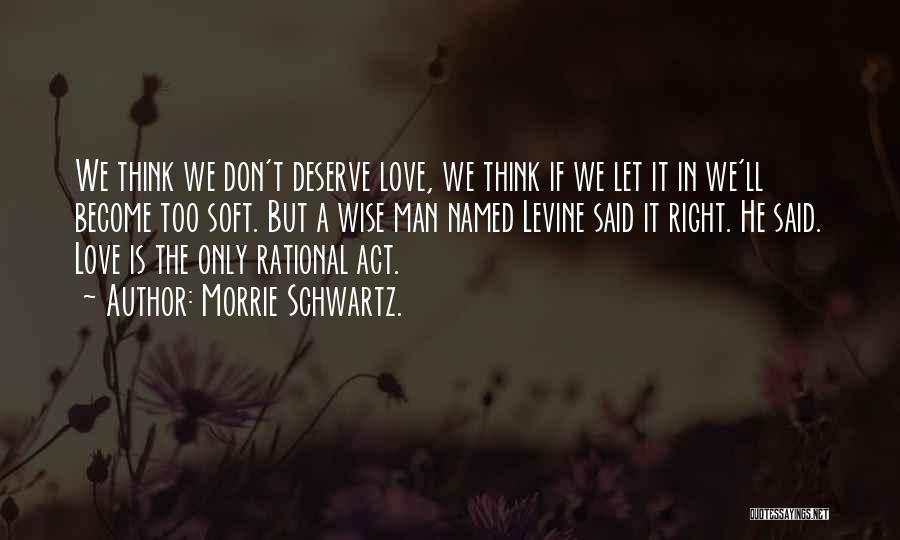 Morrie Schwartz. Quotes: We Think We Don't Deserve Love, We Think If We Let It In We'll Become Too Soft. But A Wise