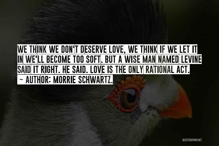 Morrie Schwartz. Quotes: We Think We Don't Deserve Love, We Think If We Let It In We'll Become Too Soft. But A Wise