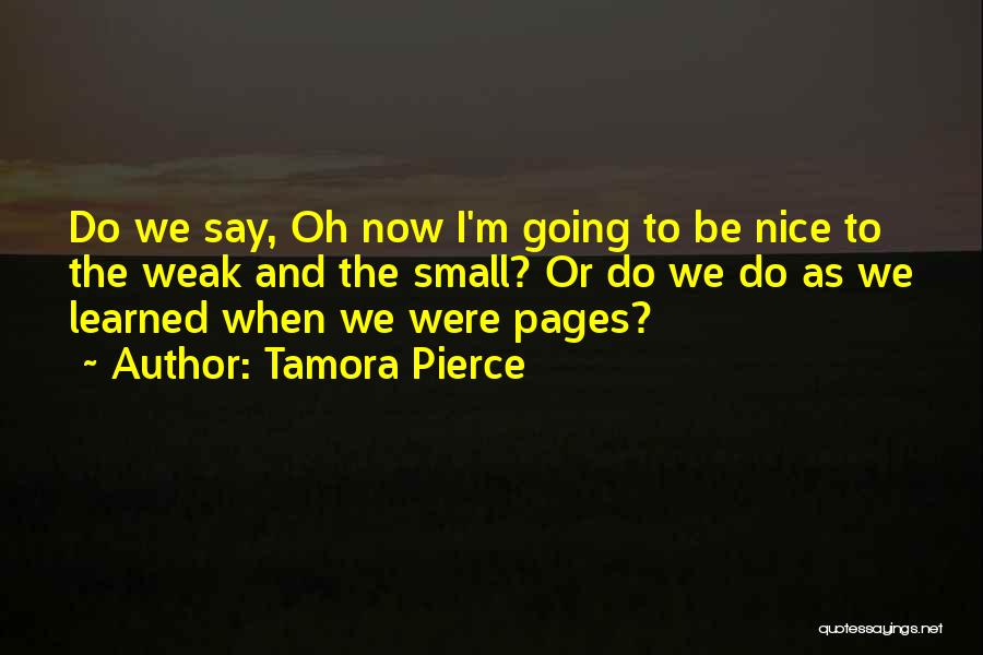 Tamora Pierce Quotes: Do We Say, Oh Now I'm Going To Be Nice To The Weak And The Small? Or Do We Do