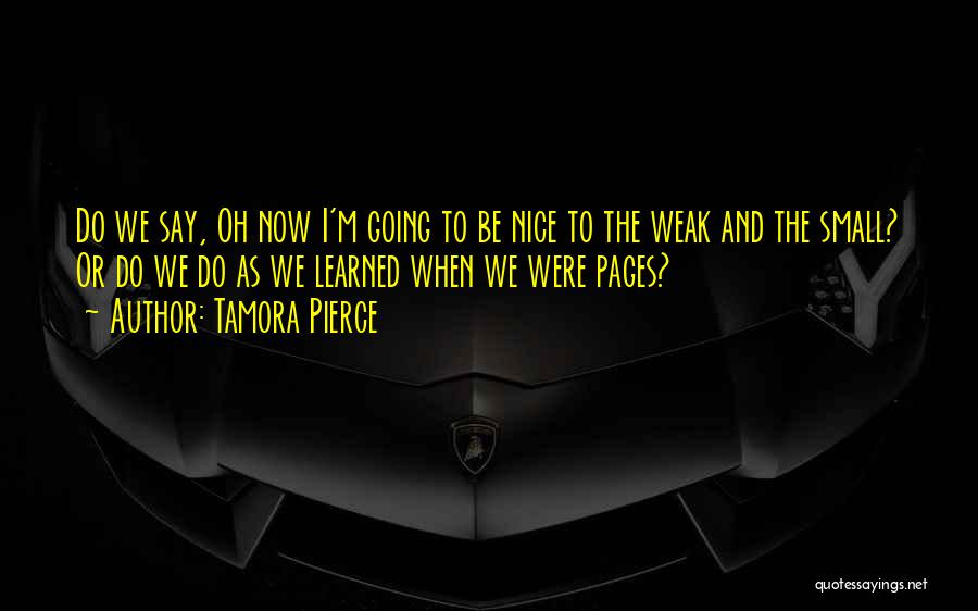Tamora Pierce Quotes: Do We Say, Oh Now I'm Going To Be Nice To The Weak And The Small? Or Do We Do