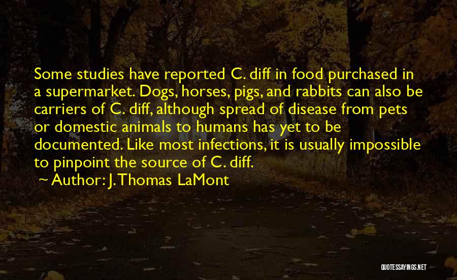 J. Thomas LaMont Quotes: Some Studies Have Reported C. Diff In Food Purchased In A Supermarket. Dogs, Horses, Pigs, And Rabbits Can Also Be