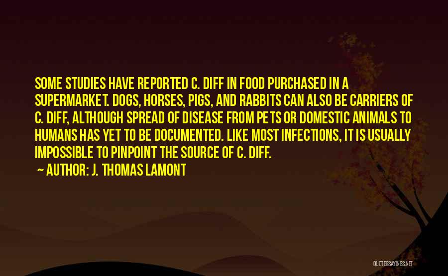 J. Thomas LaMont Quotes: Some Studies Have Reported C. Diff In Food Purchased In A Supermarket. Dogs, Horses, Pigs, And Rabbits Can Also Be