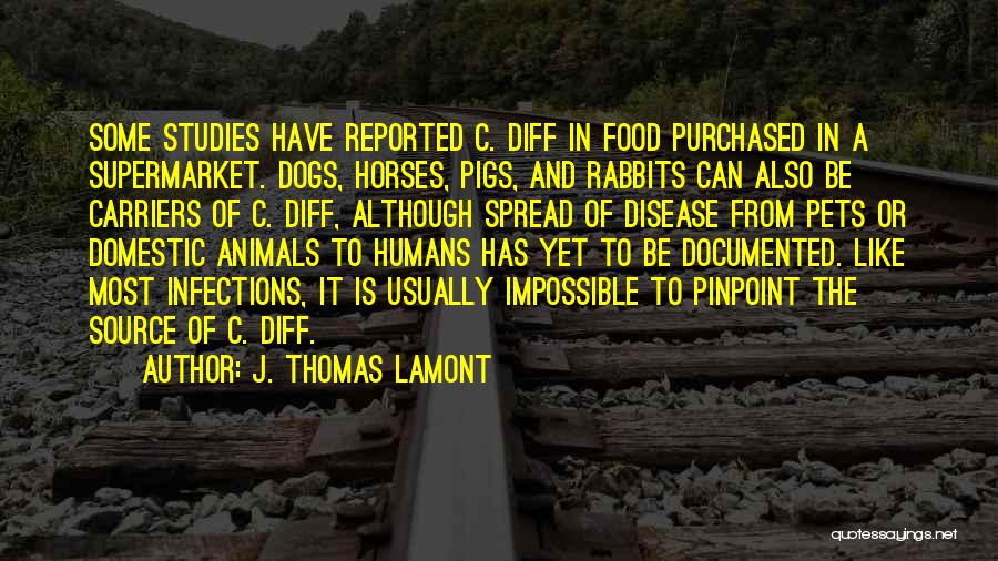 J. Thomas LaMont Quotes: Some Studies Have Reported C. Diff In Food Purchased In A Supermarket. Dogs, Horses, Pigs, And Rabbits Can Also Be