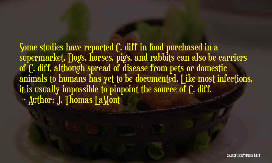 J. Thomas LaMont Quotes: Some Studies Have Reported C. Diff In Food Purchased In A Supermarket. Dogs, Horses, Pigs, And Rabbits Can Also Be