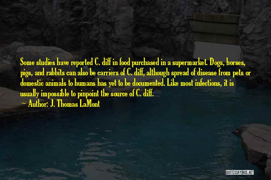 J. Thomas LaMont Quotes: Some Studies Have Reported C. Diff In Food Purchased In A Supermarket. Dogs, Horses, Pigs, And Rabbits Can Also Be