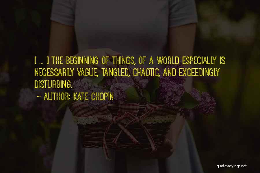 Kate Chopin Quotes: [ ... ] The Beginning Of Things, Of A World Especially Is Necessarily Vague, Tangled, Chaotic, And Exceedingly Disturbing.