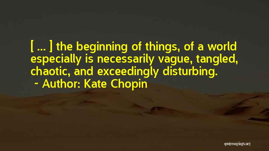 Kate Chopin Quotes: [ ... ] The Beginning Of Things, Of A World Especially Is Necessarily Vague, Tangled, Chaotic, And Exceedingly Disturbing.