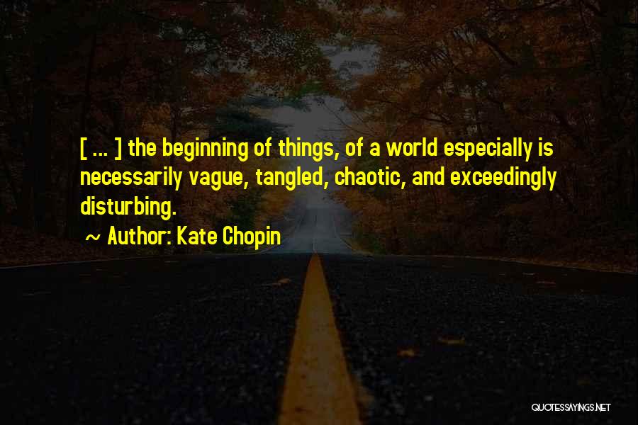 Kate Chopin Quotes: [ ... ] The Beginning Of Things, Of A World Especially Is Necessarily Vague, Tangled, Chaotic, And Exceedingly Disturbing.
