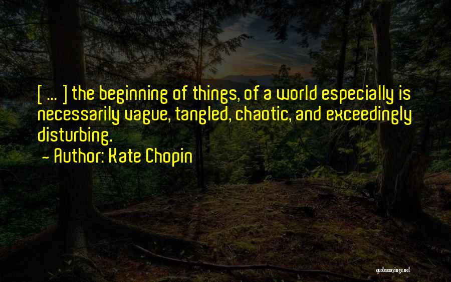 Kate Chopin Quotes: [ ... ] The Beginning Of Things, Of A World Especially Is Necessarily Vague, Tangled, Chaotic, And Exceedingly Disturbing.