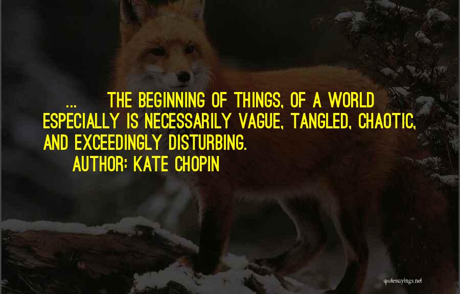 Kate Chopin Quotes: [ ... ] The Beginning Of Things, Of A World Especially Is Necessarily Vague, Tangled, Chaotic, And Exceedingly Disturbing.