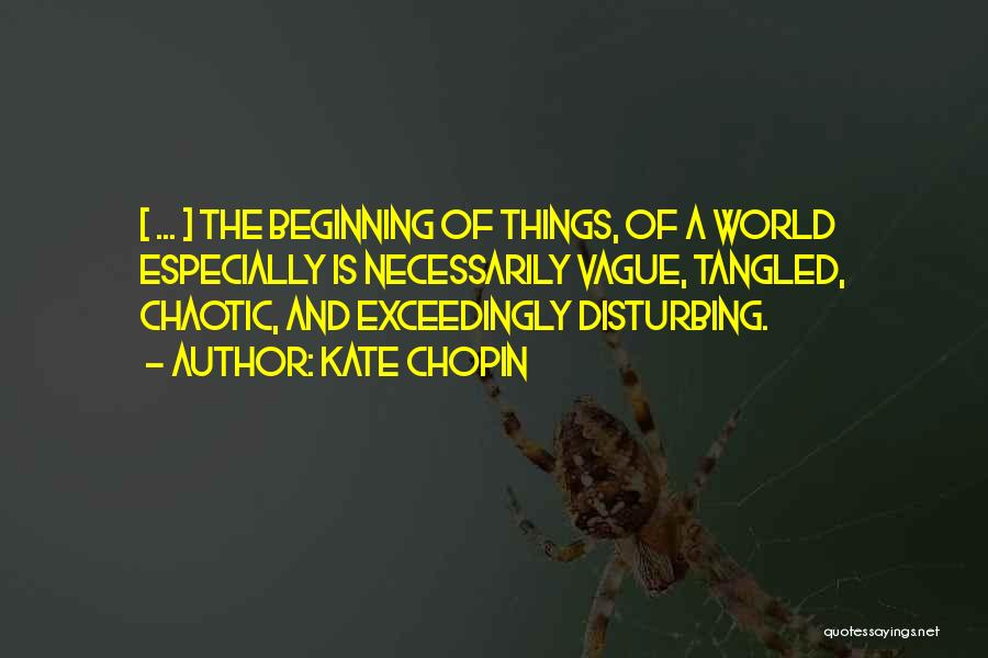 Kate Chopin Quotes: [ ... ] The Beginning Of Things, Of A World Especially Is Necessarily Vague, Tangled, Chaotic, And Exceedingly Disturbing.