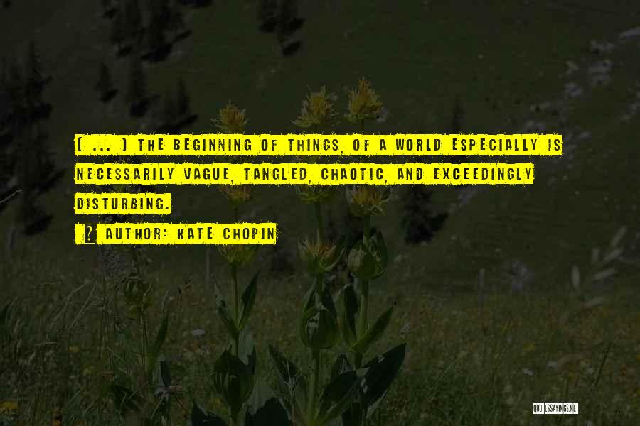 Kate Chopin Quotes: [ ... ] The Beginning Of Things, Of A World Especially Is Necessarily Vague, Tangled, Chaotic, And Exceedingly Disturbing.