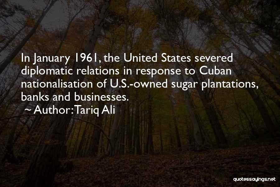 Tariq Ali Quotes: In January 1961, The United States Severed Diplomatic Relations In Response To Cuban Nationalisation Of U.s.-owned Sugar Plantations, Banks And