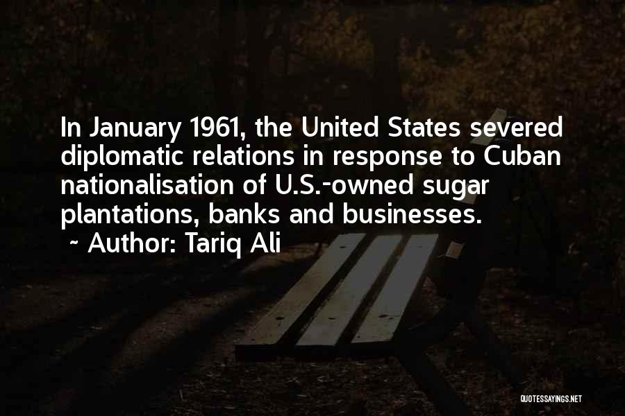 Tariq Ali Quotes: In January 1961, The United States Severed Diplomatic Relations In Response To Cuban Nationalisation Of U.s.-owned Sugar Plantations, Banks And