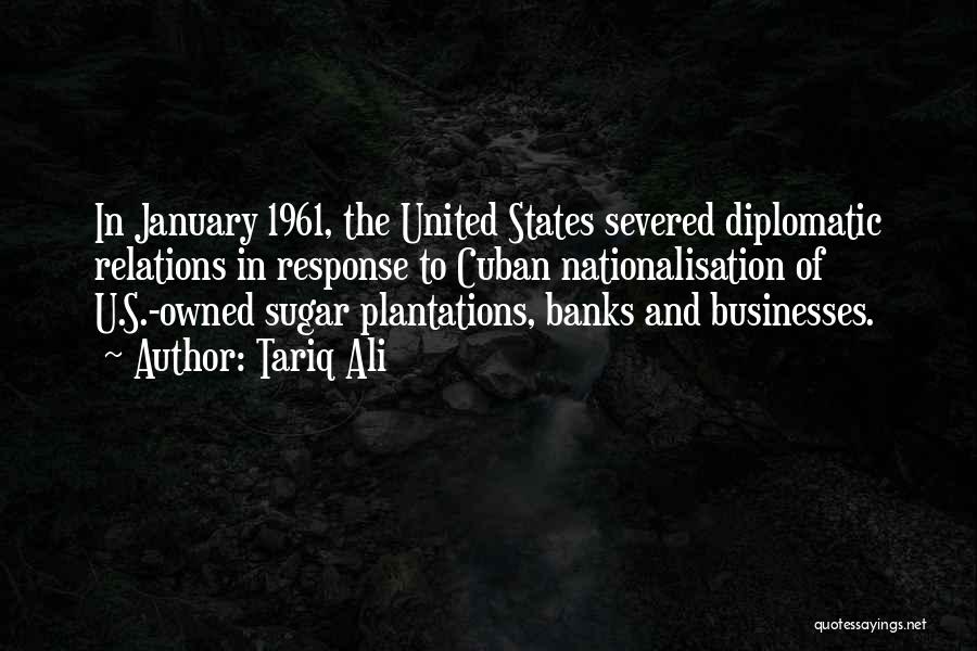 Tariq Ali Quotes: In January 1961, The United States Severed Diplomatic Relations In Response To Cuban Nationalisation Of U.s.-owned Sugar Plantations, Banks And