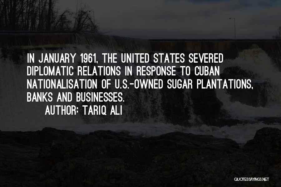 Tariq Ali Quotes: In January 1961, The United States Severed Diplomatic Relations In Response To Cuban Nationalisation Of U.s.-owned Sugar Plantations, Banks And