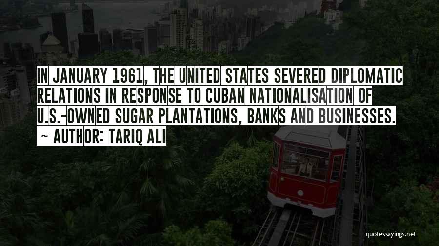 Tariq Ali Quotes: In January 1961, The United States Severed Diplomatic Relations In Response To Cuban Nationalisation Of U.s.-owned Sugar Plantations, Banks And