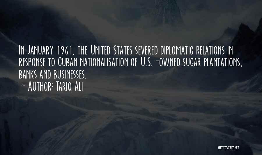 Tariq Ali Quotes: In January 1961, The United States Severed Diplomatic Relations In Response To Cuban Nationalisation Of U.s.-owned Sugar Plantations, Banks And