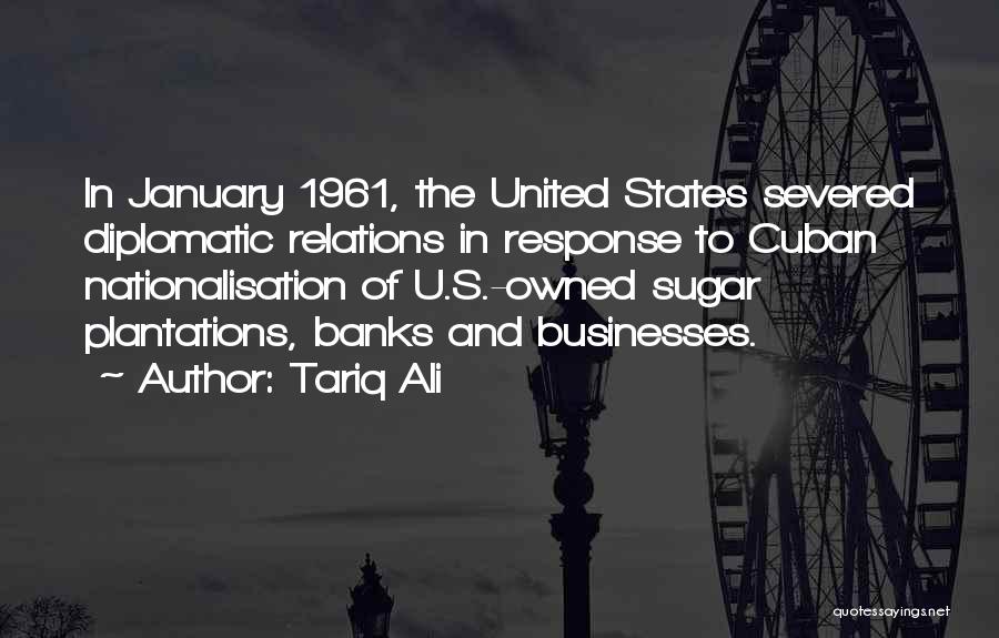 Tariq Ali Quotes: In January 1961, The United States Severed Diplomatic Relations In Response To Cuban Nationalisation Of U.s.-owned Sugar Plantations, Banks And