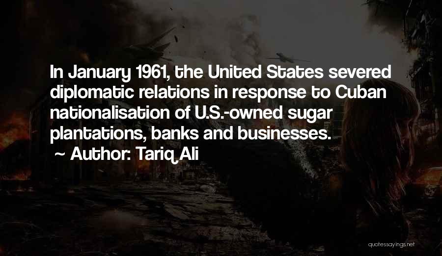 Tariq Ali Quotes: In January 1961, The United States Severed Diplomatic Relations In Response To Cuban Nationalisation Of U.s.-owned Sugar Plantations, Banks And