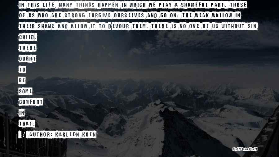 Karleen Koen Quotes: In This Life, Many Things Happen In Which We Play A Shameful Part. Those Of Us Who Are Strong Forgive