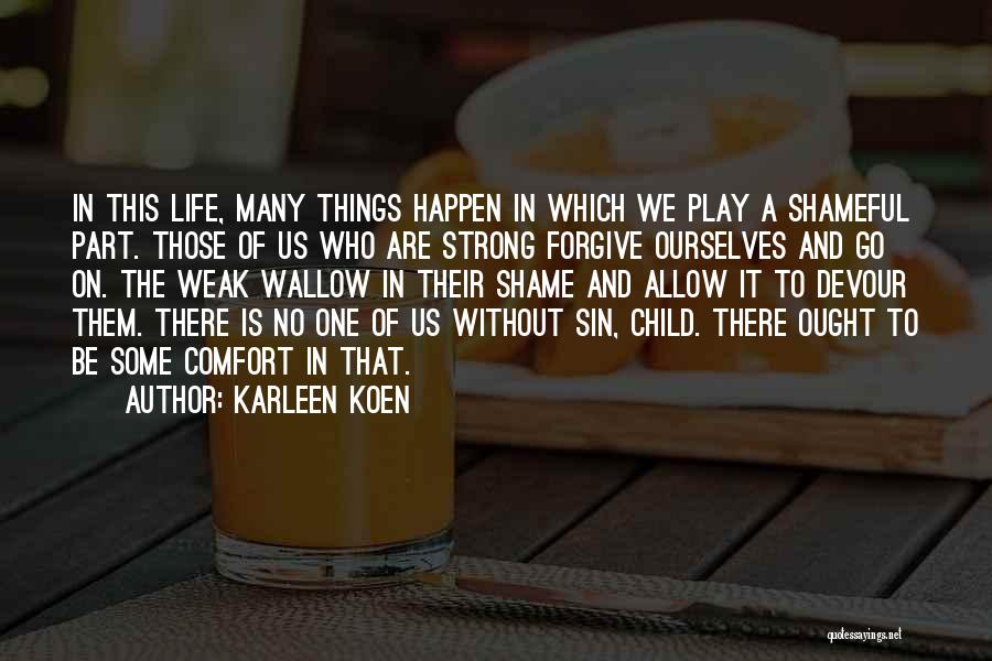 Karleen Koen Quotes: In This Life, Many Things Happen In Which We Play A Shameful Part. Those Of Us Who Are Strong Forgive