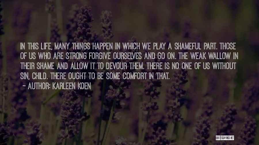 Karleen Koen Quotes: In This Life, Many Things Happen In Which We Play A Shameful Part. Those Of Us Who Are Strong Forgive