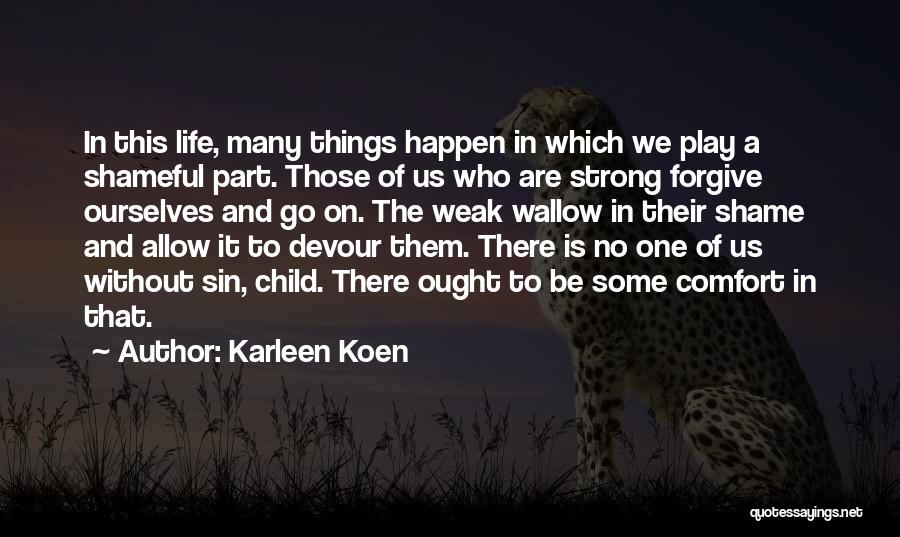 Karleen Koen Quotes: In This Life, Many Things Happen In Which We Play A Shameful Part. Those Of Us Who Are Strong Forgive