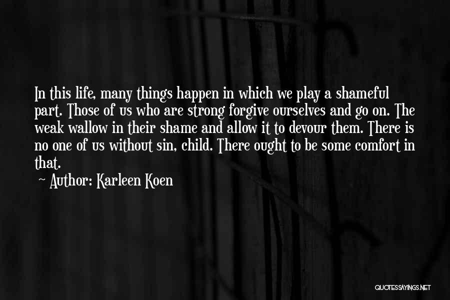 Karleen Koen Quotes: In This Life, Many Things Happen In Which We Play A Shameful Part. Those Of Us Who Are Strong Forgive