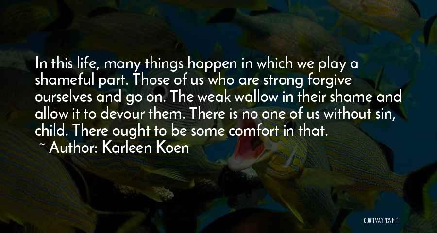 Karleen Koen Quotes: In This Life, Many Things Happen In Which We Play A Shameful Part. Those Of Us Who Are Strong Forgive